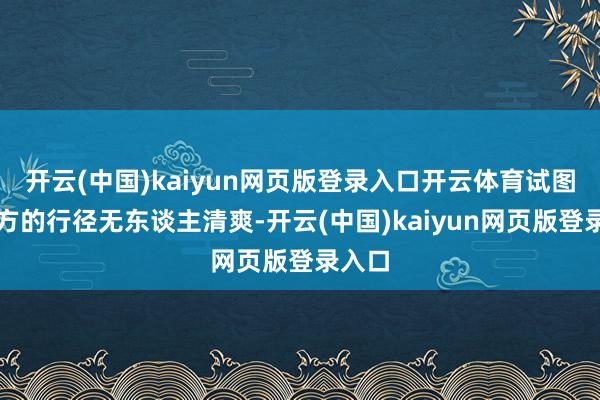 开云(中国)kaiyun网页版登录入口开云体育试图让我方的行径无东谈主清爽-开云(中国)kaiyun网页版登录入口