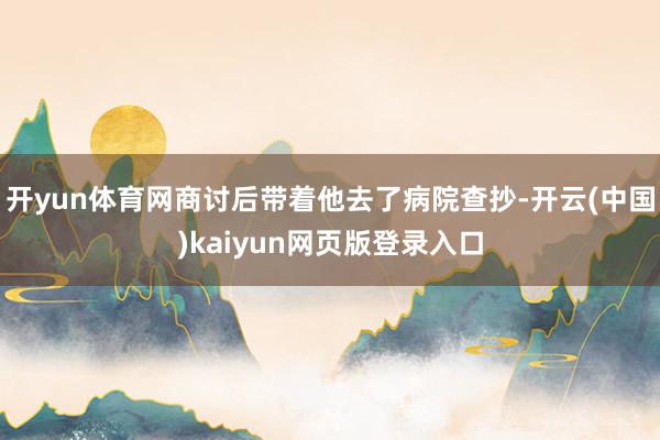 开yun体育网商讨后带着他去了病院查抄-开云(中国)kaiyun网页版登录入口