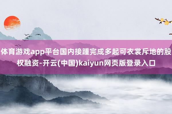 体育游戏app平台国内接踵完成多起可衣裳斥地的股权融资-开云(中国)kaiyun网页版登录入口