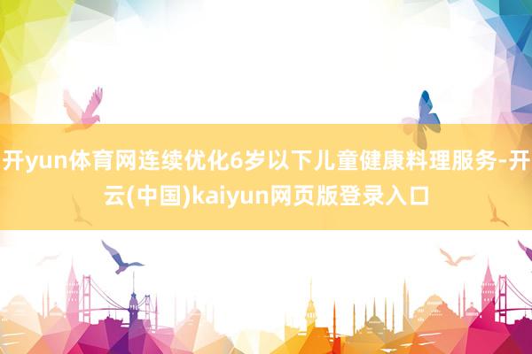 开yun体育网连续优化6岁以下儿童健康料理服务-开云(中国)kaiyun网页版登录入口