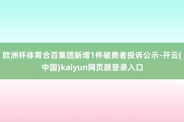 欧洲杯体育合百集团新增1件破费者投诉公示-开云(中国)kaiyun网页版登录入口