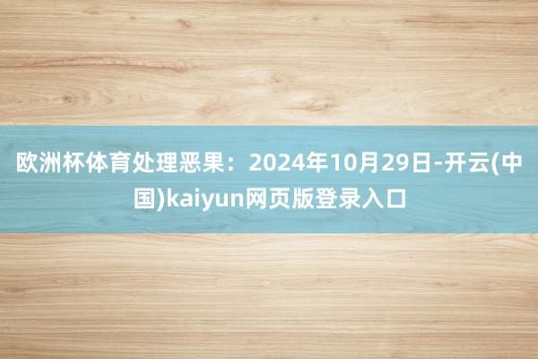 欧洲杯体育处理恶果：2024年10月29日-开云(中国)kaiyun网页版登录入口