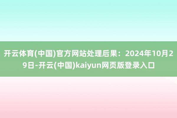 开云体育(中国)官方网站处理后果:2024年10月29日-开云(中国)kaiyun网页版登录入口