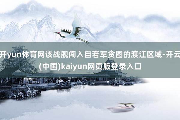 开yun体育网该战舰闯入自若军贪图的渡江区域-开云(中国)kaiyun网页版登录入口