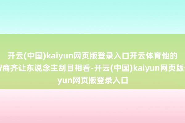开云(中国)kaiyun网页版登录入口开云体育他的胆识和智商齐让东说念主刮目相看-开云(中国)kaiyun网页版登录入口