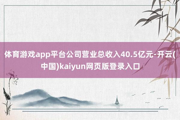 体育游戏app平台公司营业总收入40.5亿元-开云(中国)kaiyun网页版登录入口