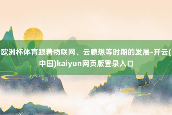 欧洲杯体育跟着物联网、云臆想等时期的发展-开云(中国)kaiyun网页版登录入口