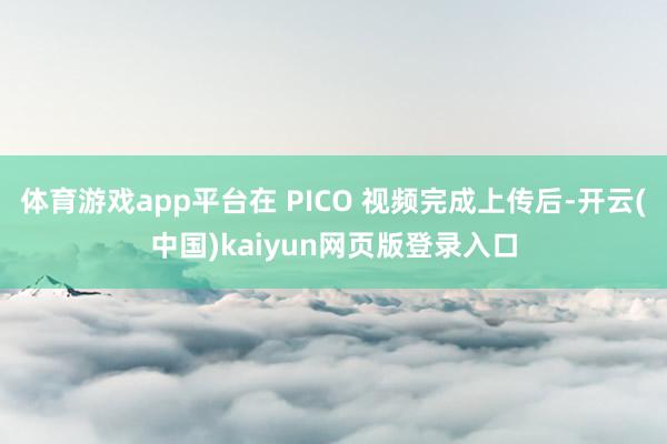 体育游戏app平台在 PICO 视频完成上传后-开云(中国)kaiyun网页版登录入口