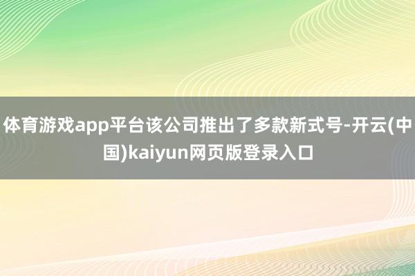 体育游戏app平台该公司推出了多款新式号-开云(中国)kaiyun网页版登录入口