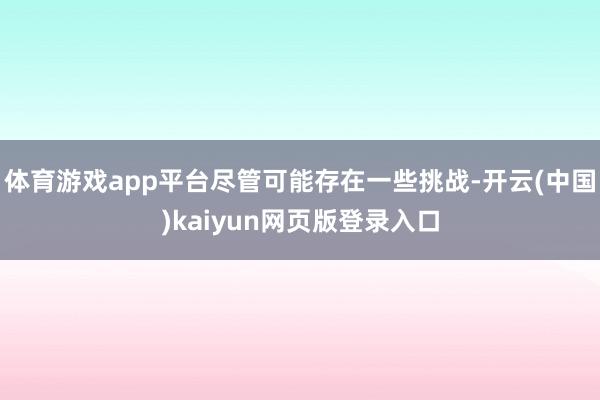 体育游戏app平台尽管可能存在一些挑战-开云(中国)kaiyun网页版登录入口
