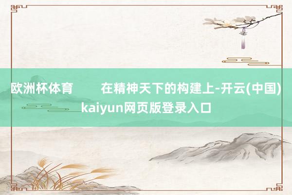 欧洲杯体育        在精神天下的构建上-开云(中国)kaiyun网页版登录入口