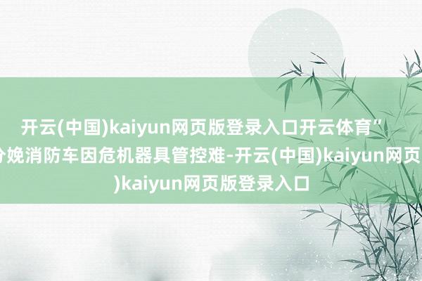 开云(中国)kaiyun网页版登录入口开云体育” “监狱分娩消防车因危机器具管控难-开云(中国)kaiyun网页版登录入口