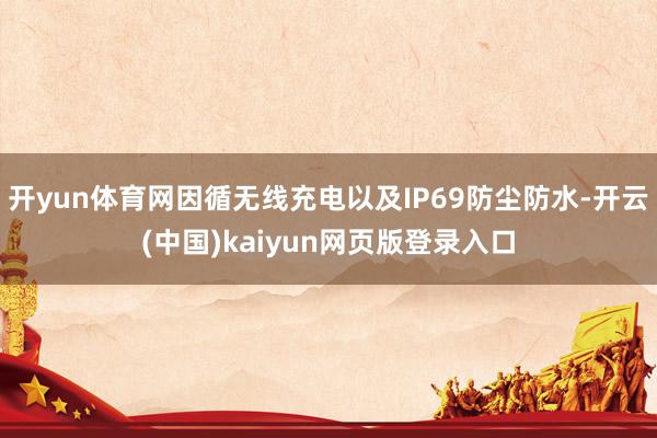 开yun体育网因循无线充电以及IP69防尘防水-开云(中国)kaiyun网页版登录入口