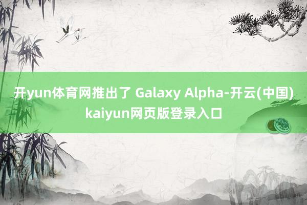 开yun体育网推出了 Galaxy Alpha-开云(中国)kaiyun网页版登录入口
