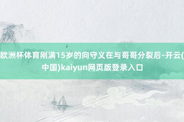 欧洲杯体育刚满15岁的向守义在与哥哥分裂后-开云(中国)kaiyun网页版登录入口