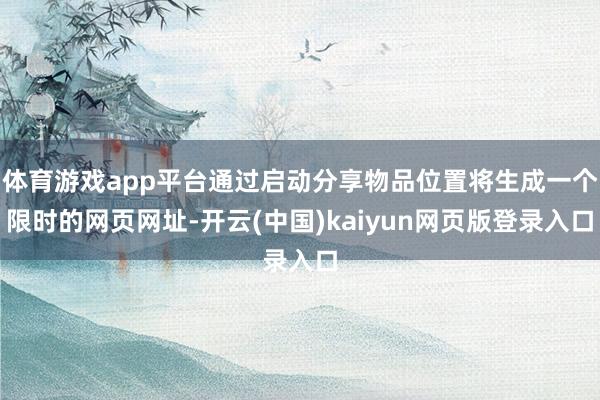 体育游戏app平台通过启动分享物品位置将生成一个限时的网页网址-开云(中国)kaiyun网页版登录入口