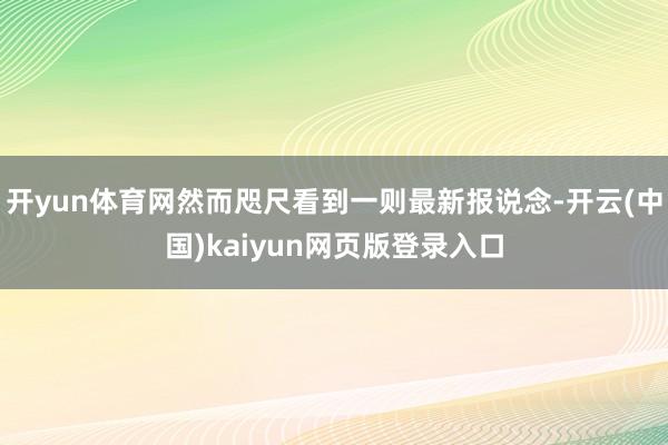 开yun体育网然而咫尺看到一则最新报说念-开云(中国)kaiyun网页版登录入口
