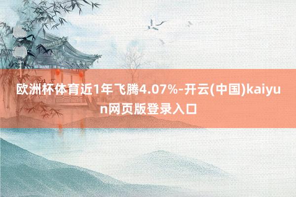 欧洲杯体育近1年飞腾4.07%-开云(中国)kaiyun网页版登录入口