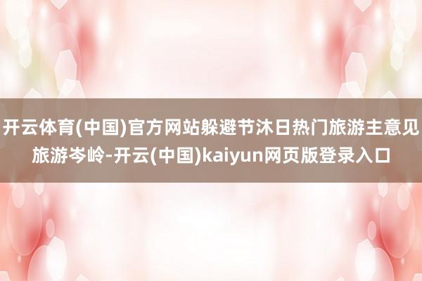 开云体育(中国)官方网站躲避节沐日热门旅游主意见旅游岑岭-开云(中国)kaiyun网页版登录入口
