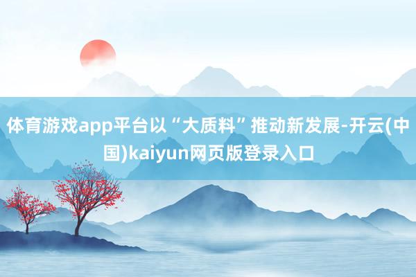 体育游戏app平台以“大质料”推动新发展-开云(中国)kaiyun网页版登录入口