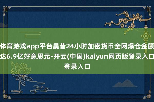 体育游戏app平台曩昔24小时加密货币全网爆仓金额达6.9亿好意思元-开云(中国)kaiyun网页版登录入口