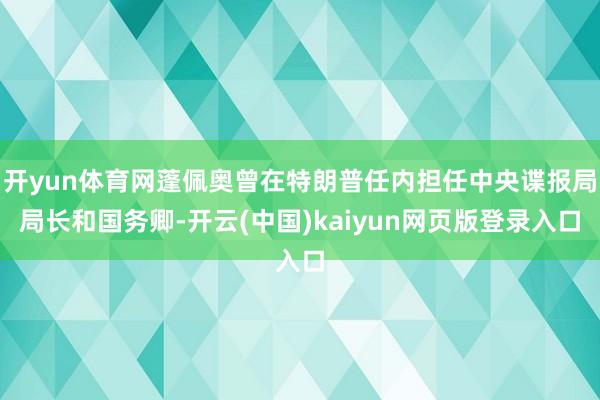 开yun体育网蓬佩奥曾在特朗普任内担任中央谍报局局长和国务卿-开云(中国)kaiyun网页版登录入口