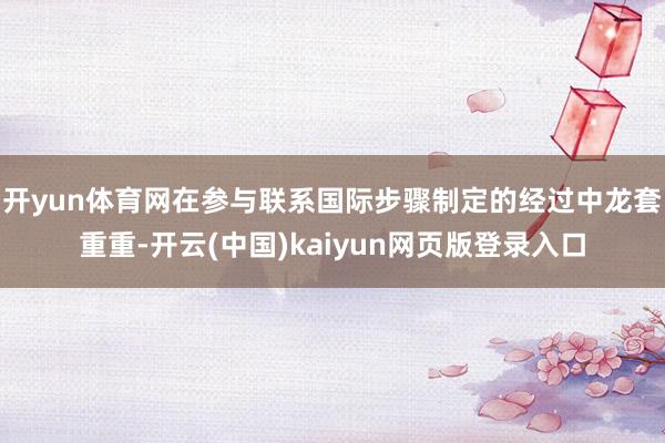 开yun体育网在参与联系国际步骤制定的经过中龙套重重-开云(中国)kaiyun网页版登录入口