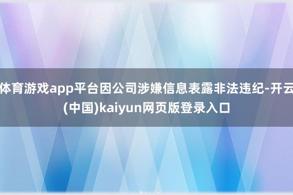 体育游戏app平台因公司涉嫌信息表露非法违纪-开云(中国)kaiyun网页版登录入口