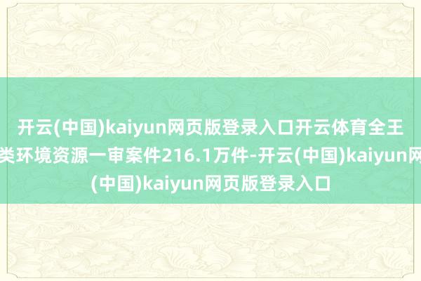 开云(中国)kaiyun网页版登录入口开云体育全王法院共审结各类环境资源一审案件216.1万件-开云(中国)kaiyun网页版登录入口