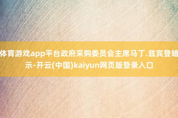 体育游戏app平台政府采购委员会主席马丁.兹宾登暗示-开云(中国)kaiyun网页版登录入口