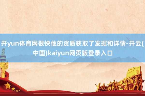 开yun体育网很快他的资质获取了发掘和详情-开云(中国)kaiyun网页版登录入口