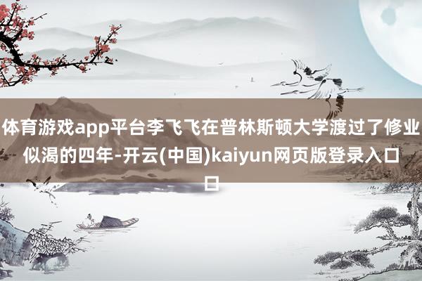 体育游戏app平台李飞飞在普林斯顿大学渡过了修业似渴的四年-开云(中国)kaiyun网页版登录入口