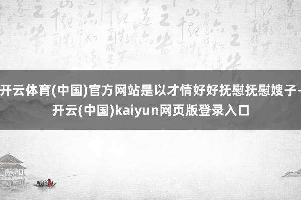 开云体育(中国)官方网站是以才情好好抚慰抚慰嫂子-开云(中国)kaiyun网页版登录入口