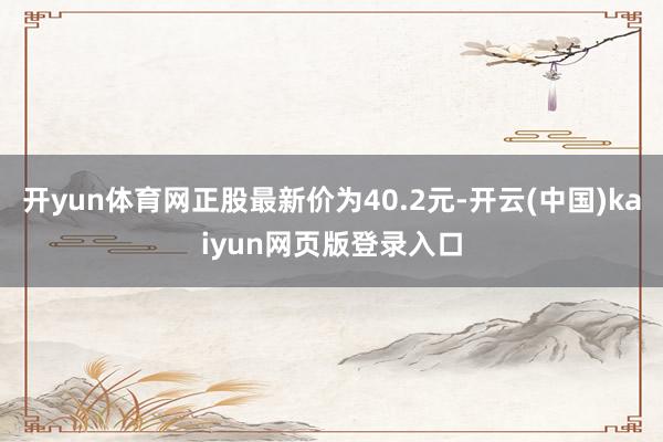 开yun体育网正股最新价为40.2元-开云(中国)kaiyun网页版登录入口