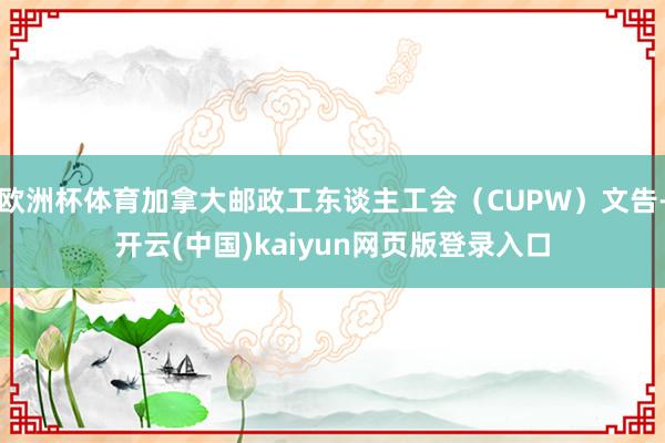 欧洲杯体育加拿大邮政工东谈主工会（CUPW）文告-开云(中国)kaiyun网页版登录入口