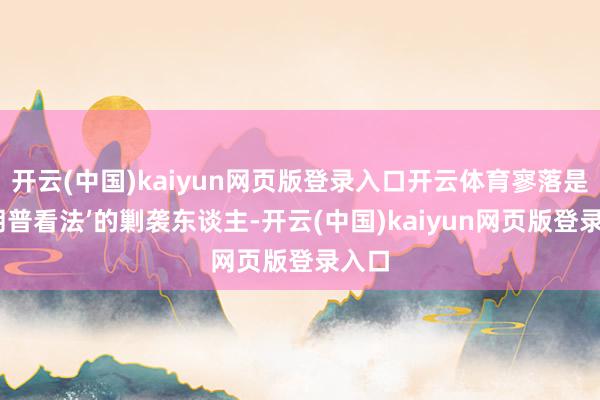 开云(中国)kaiyun网页版登录入口开云体育寥落是‘特朗普看法’的剿袭东谈主-开云(中国)kaiyun网页版登录入口