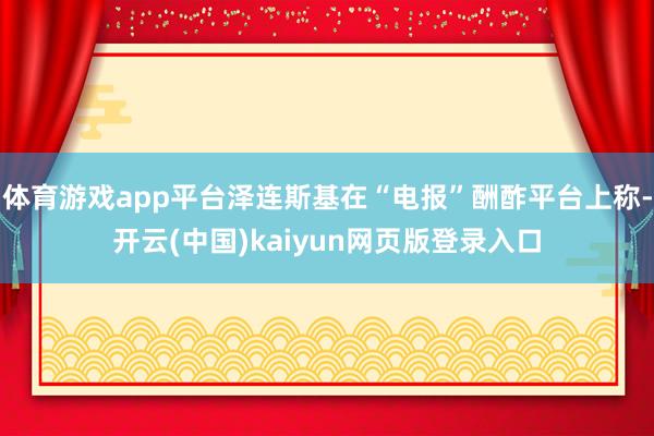 体育游戏app平台泽连斯基在“电报”酬酢平台上称-开云(中国)kaiyun网页版登录入口