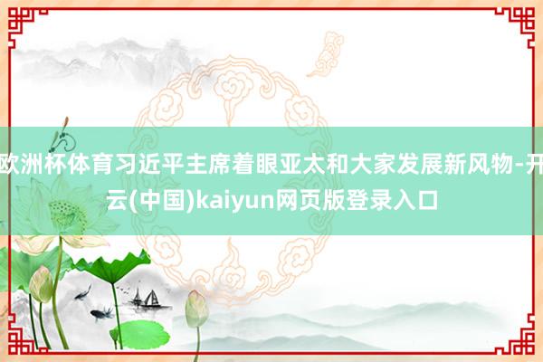 欧洲杯体育习近平主席着眼亚太和大家发展新风物-开云(中国)kaiyun网页版登录入口