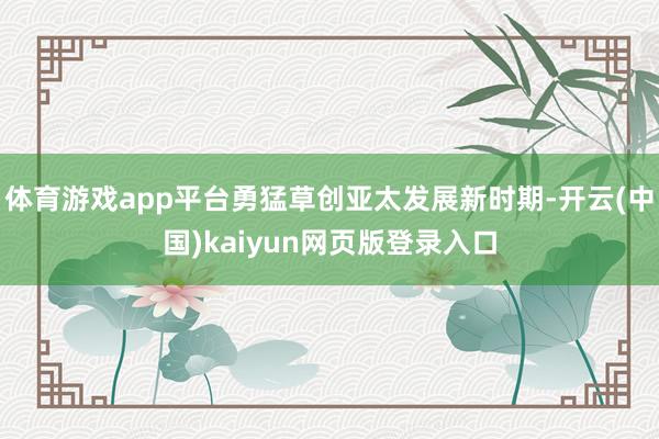 体育游戏app平台勇猛草创亚太发展新时期-开云(中国)kaiyun网页版登录入口