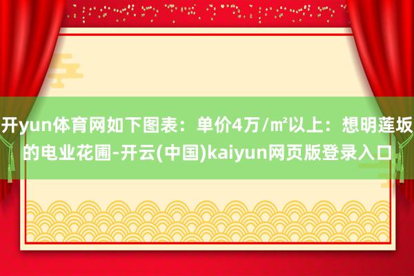 开yun体育网如下图表：单价4万/㎡以上：想明莲坂的电业花圃-开云(中国)kaiyun网页版登录入口