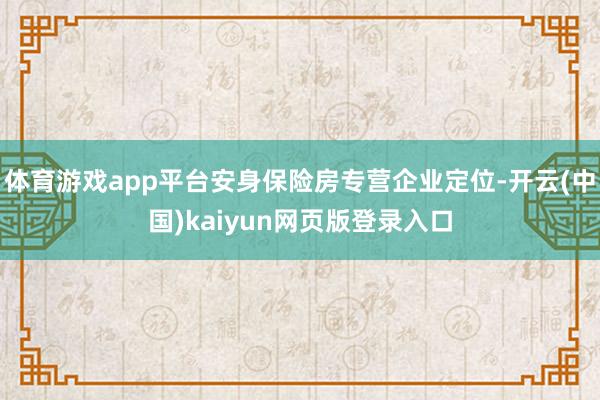 体育游戏app平台安身保险房专营企业定位-开云(中国)kaiyun网页版登录入口