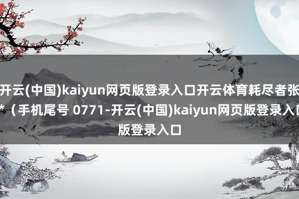 开云(中国)kaiyun网页版登录入口开云体育耗尽者张**（手机尾号 0771-开云(中国)kaiyun网页版登录入口