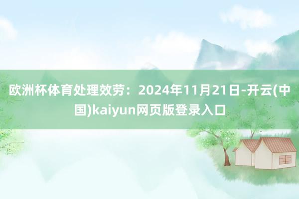 欧洲杯体育处理效劳：2024年11月21日-开云(中国)kaiyun网页版登录入口
