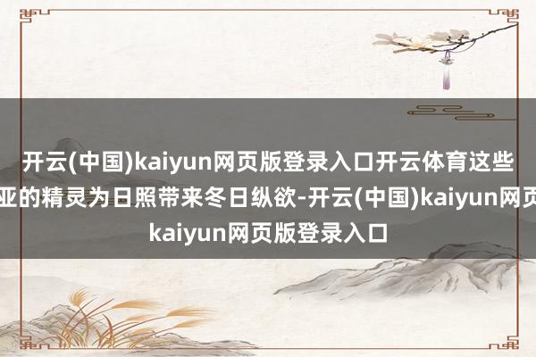 开云(中国)kaiyun网页版登录入口开云体育这些来自西伯利亚的精灵为日照带来冬日纵欲-开云(中国)kaiyun网页版登录入口