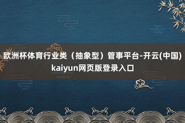 欧洲杯体育行业类（抽象型）管事平台-开云(中国)kaiyun网页版登录入口