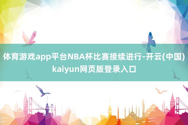 体育游戏app平台NBA杯比赛接续进行-开云(中国)kaiyun网页版登录入口