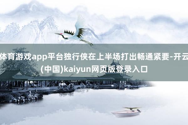 体育游戏app平台独行侠在上半场打出畅通紧要-开云(中国)kaiyun网页版登录入口