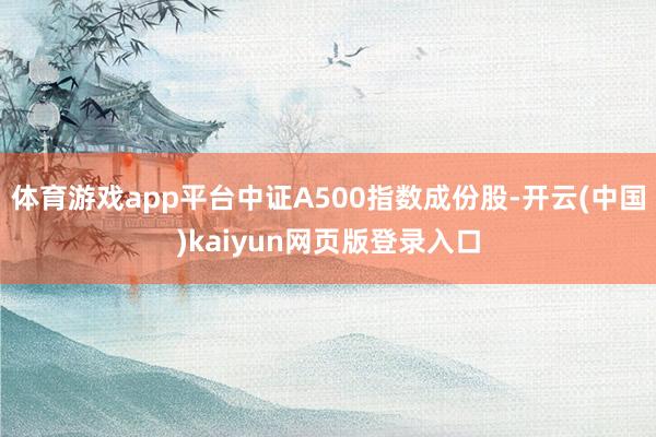 体育游戏app平台中证A500指数成份股-开云(中国)kaiyun网页版登录入口