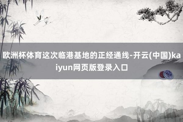 欧洲杯体育这次临港基地的正经通线-开云(中国)kaiyun网页版登录入口