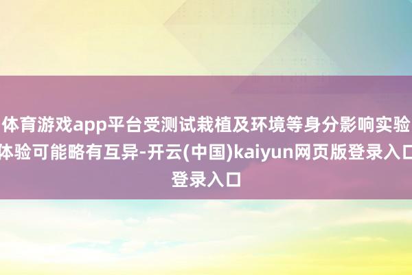 体育游戏app平台受测试栽植及环境等身分影响实验体验可能略有互异-开云(中国)kaiyun网页版登录入口